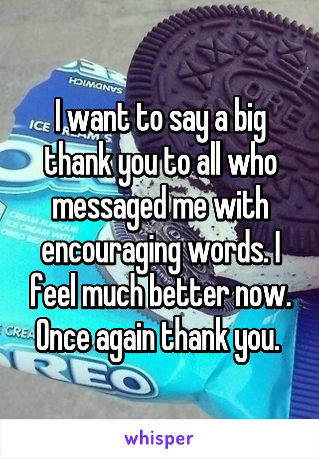 I want to say a big thank you to all who messaged me with encouraging words. I feel much better now. Once again thank you. 