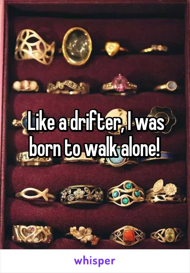 Like a drifter, I was born to walk alone! 