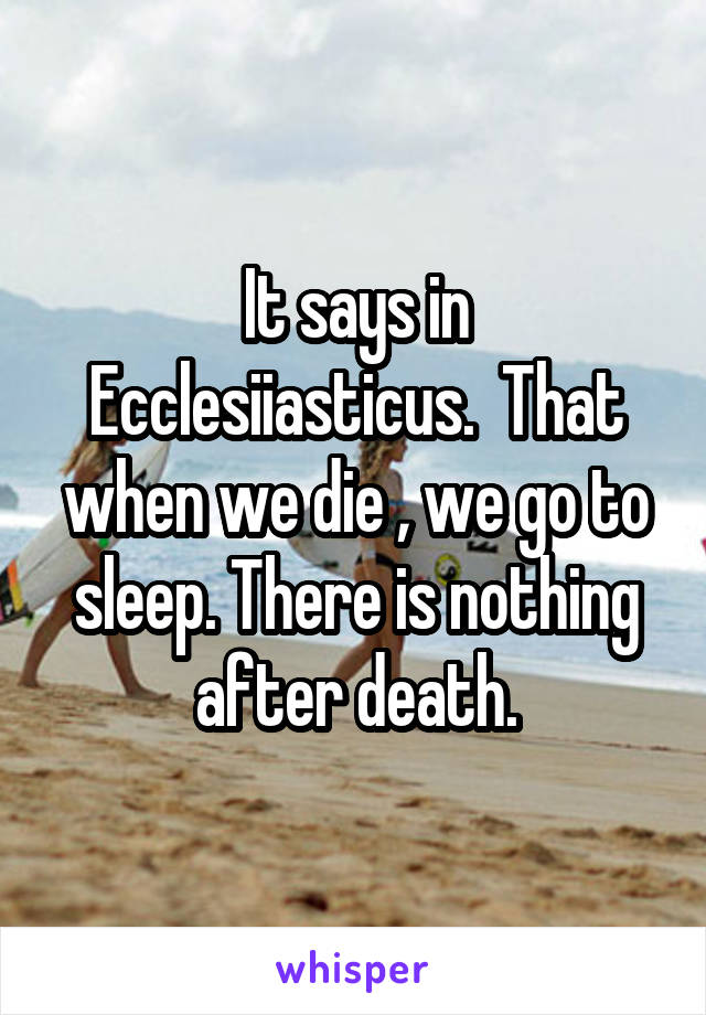 It says in Ecclesiiasticus.  That when we die , we go to sleep. There is nothing after death.