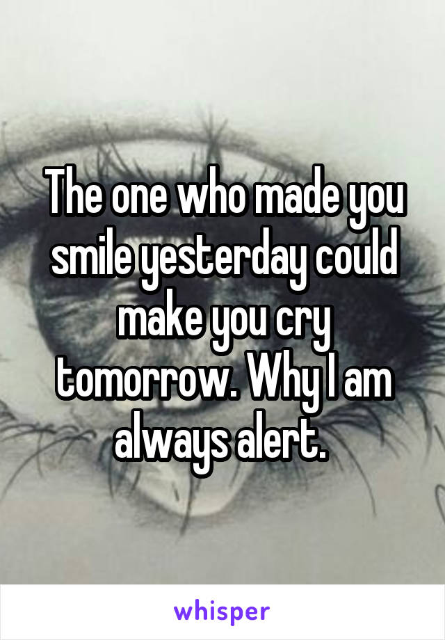 The one who made you smile yesterday could make you cry tomorrow. Why I am always alert. 