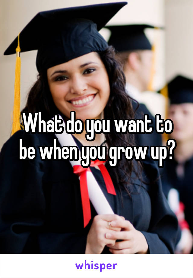 What do you want to be when you grow up?