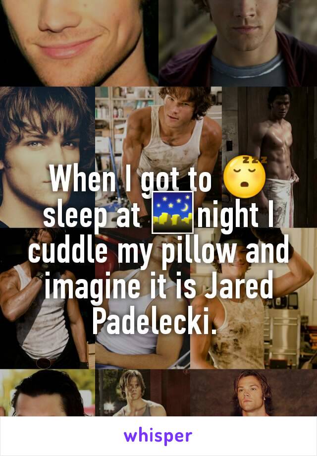 When I got to 😴sleep at 🌃night I cuddle my pillow and imagine it is Jared Padelecki. 