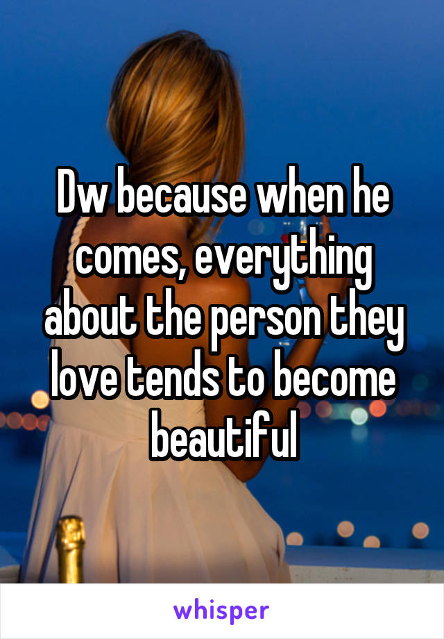 Dw because when he comes, everything about the person they love tends to become beautiful