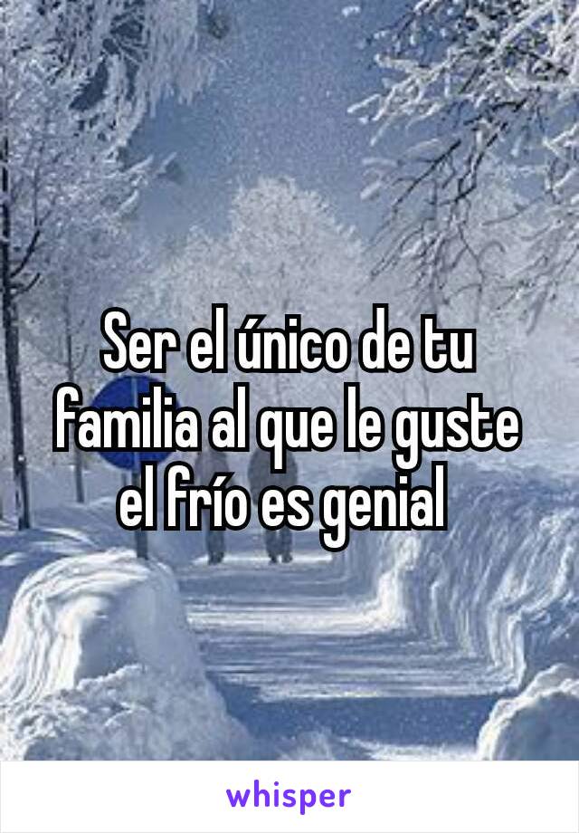 Ser el único de tu familia al que le guste el frío es genial 