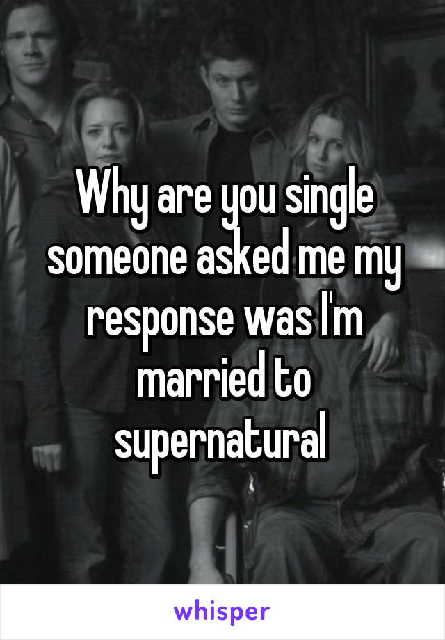 Why are you single someone asked me my response was I'm married to supernatural 