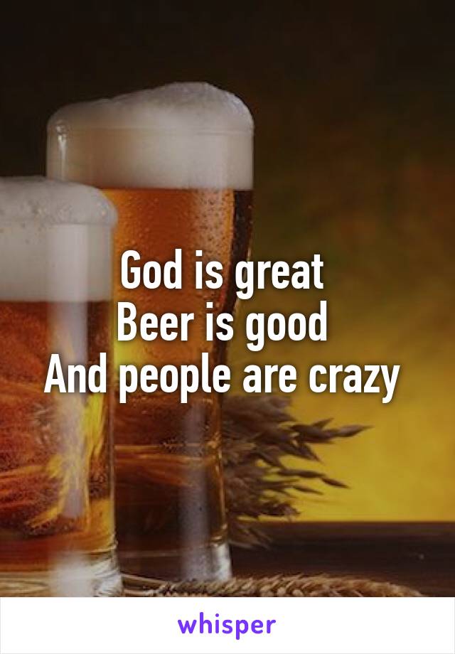 God is great 
Beer is good 
And people are crazy 