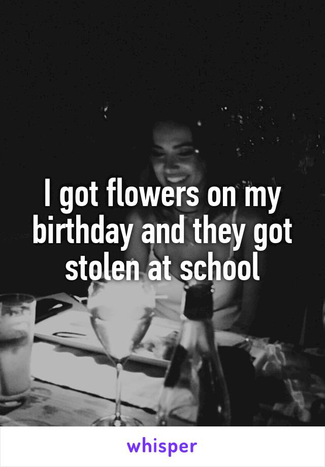 I got flowers on my birthday and they got stolen at school