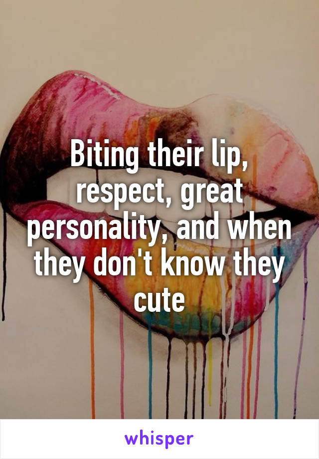 Biting their lip, respect, great personality, and when they don't know they cute