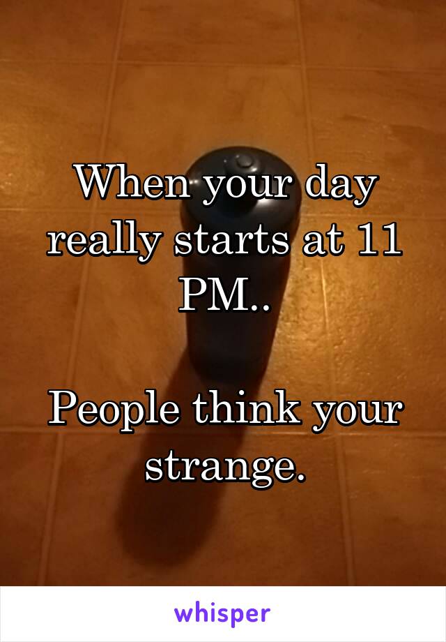 When your day really starts at 11 PM..

People think your strange.