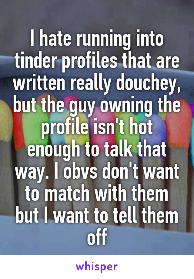 I hate running into tinder profiles that are written really douchey, but the guy owning the profile isn't hot enough to talk that way. I obvs don't want to match with them but I want to tell them off