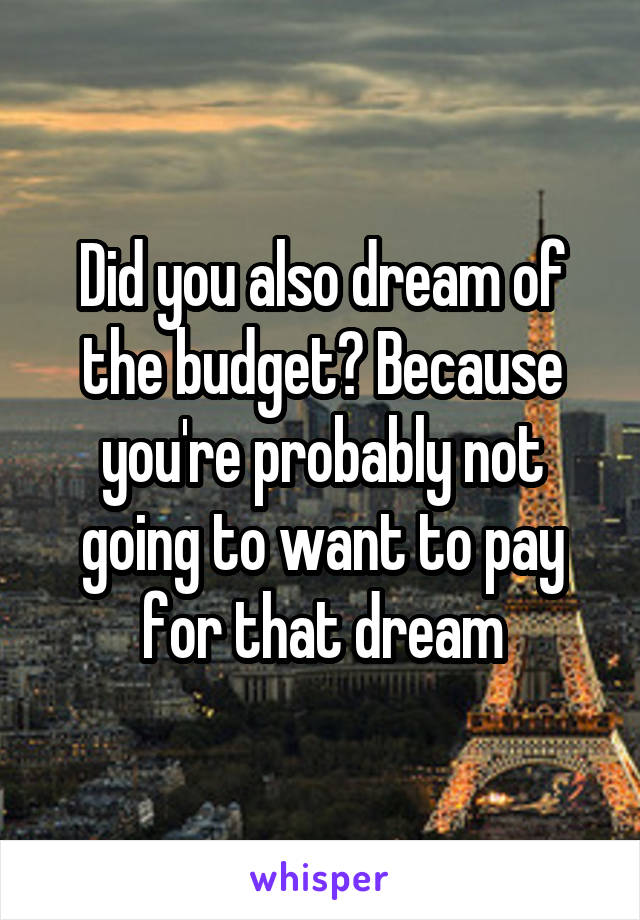 Did you also dream of the budget? Because you're probably not going to want to pay for that dream