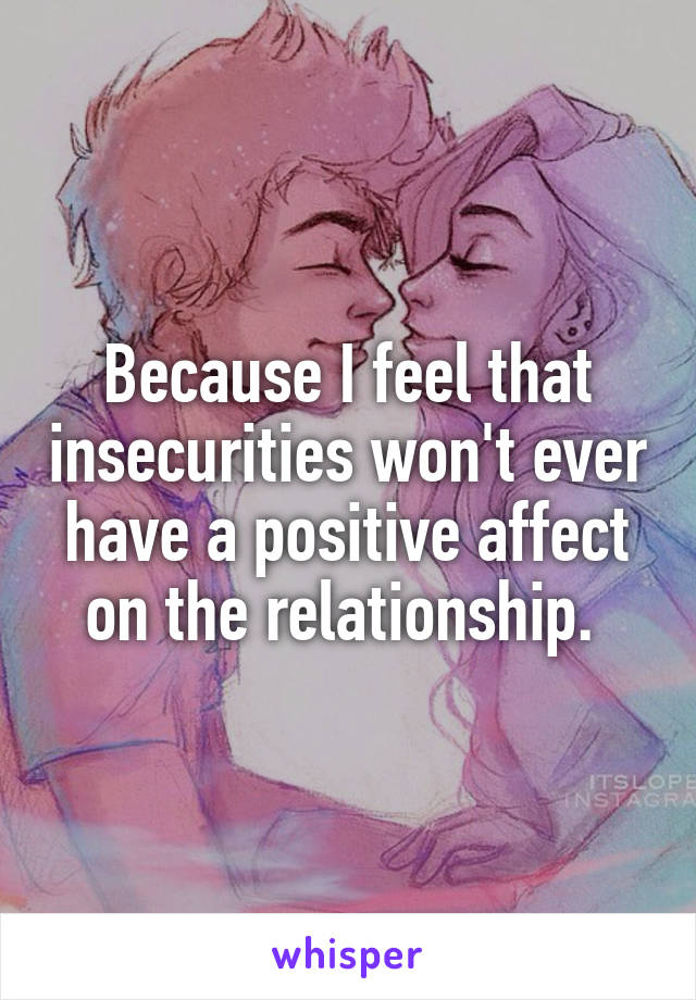 Because I feel that insecurities won't ever have a positive affect on the relationship. 