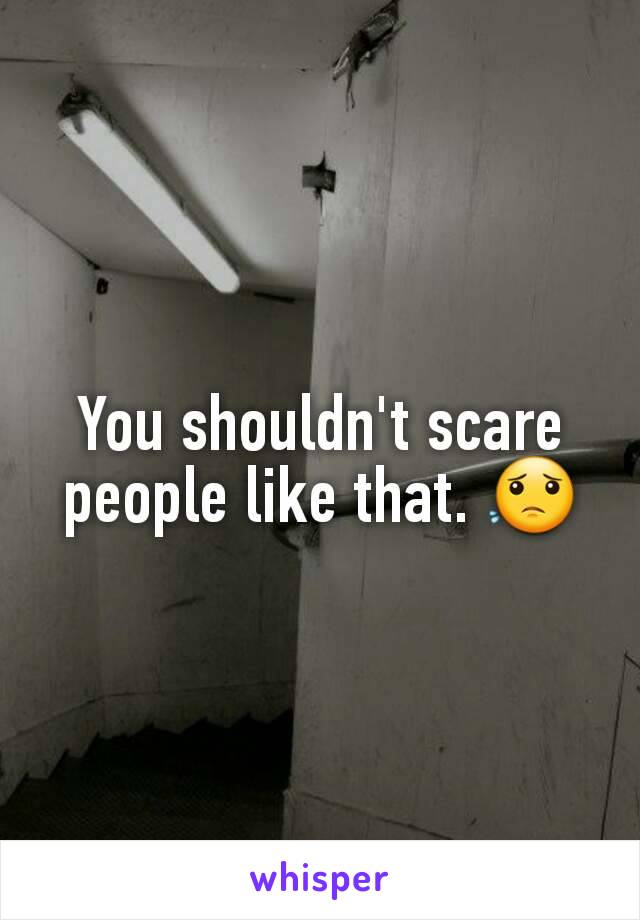 You shouldn't scare people like that. 😟