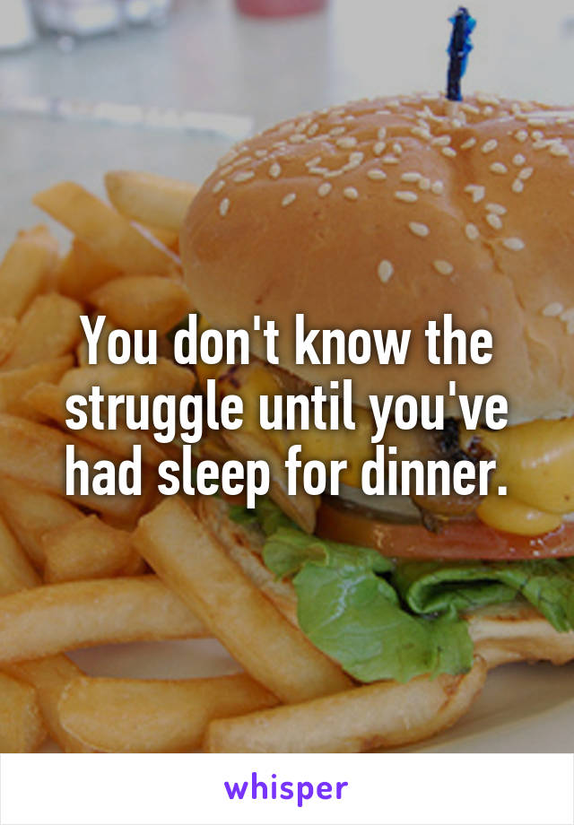 You don't know the struggle until you've had sleep for dinner.