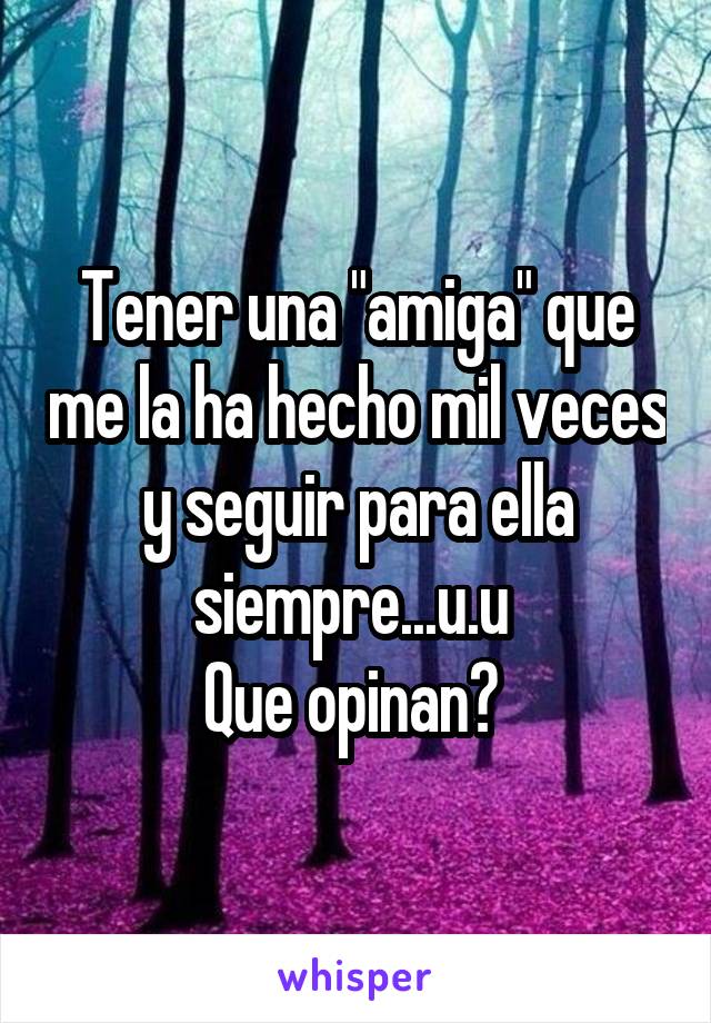 Tener una "amiga" que me la ha hecho mil veces y seguir para ella siempre...u.u 
Que opinan? 