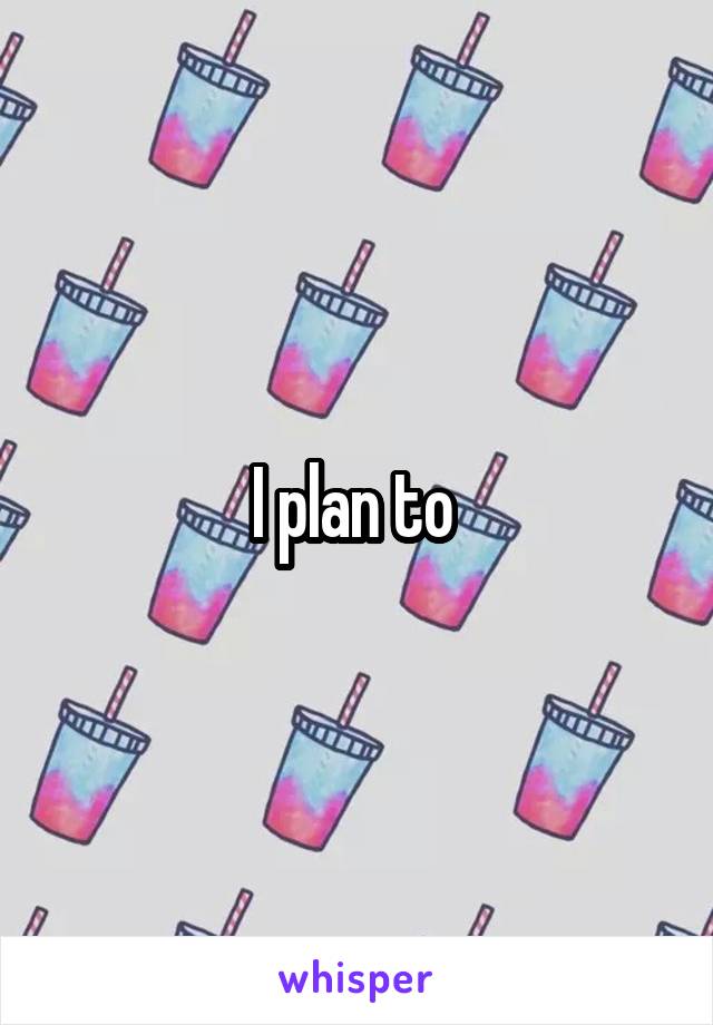 I plan to 