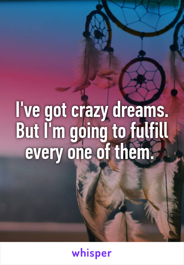 I've got crazy dreams. But I'm going to fulfill every one of them. 