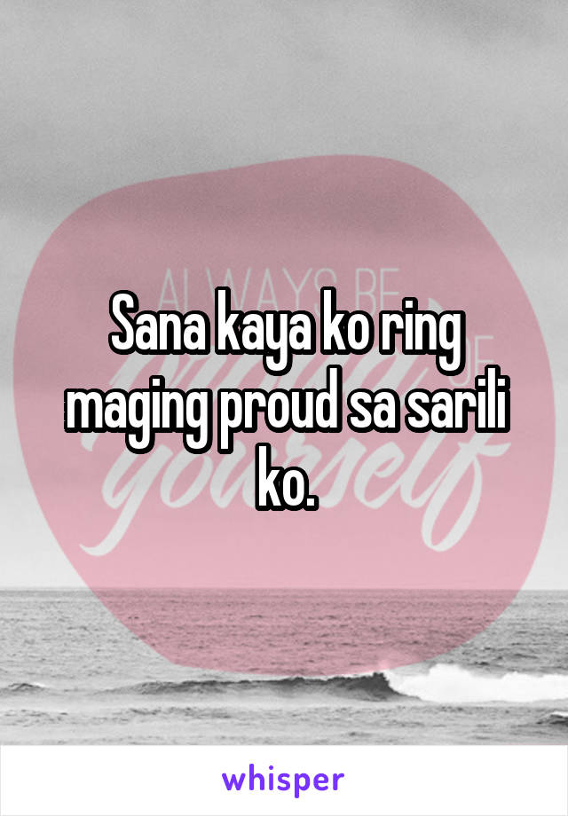 Sana kaya ko ring maging proud sa sarili ko.