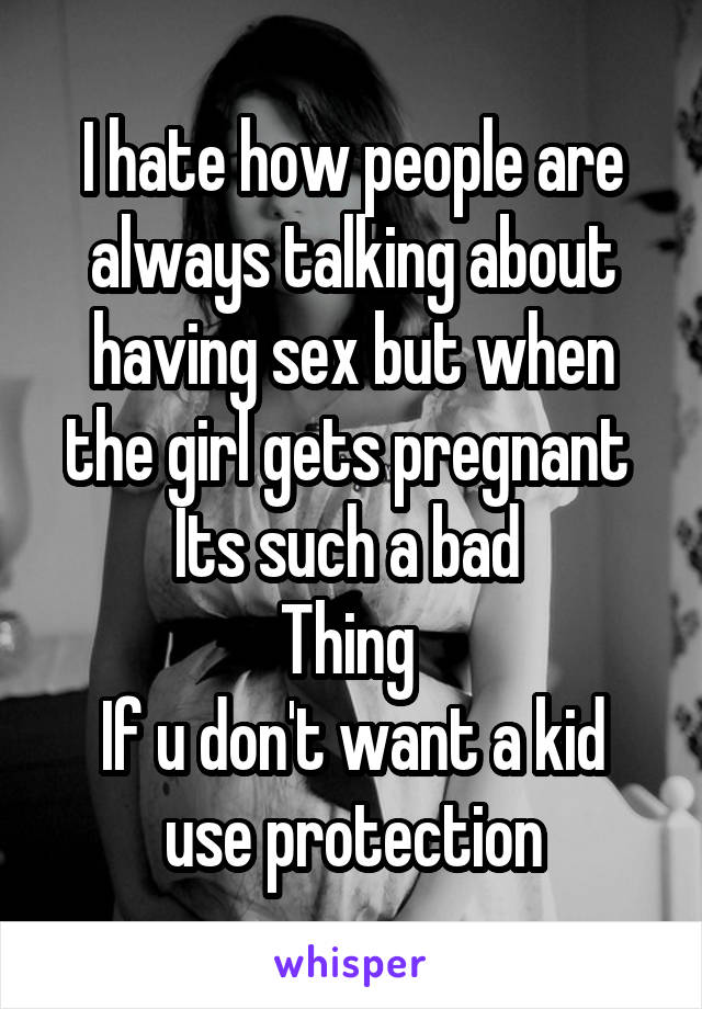 I hate how people are always talking about having sex but when the girl gets pregnant 
Its such a bad 
Thing 
If u don't want a kid use protection