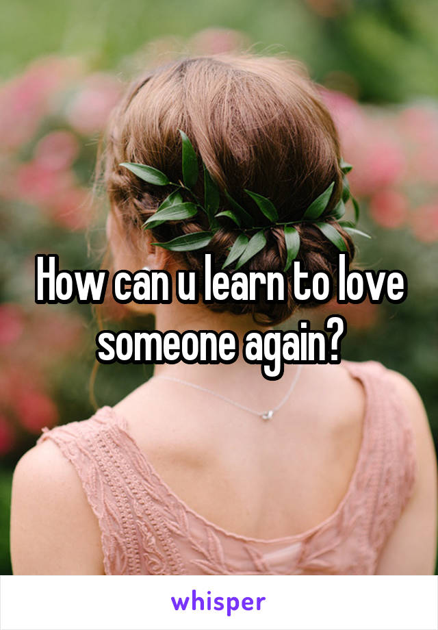 How can u learn to love someone again?