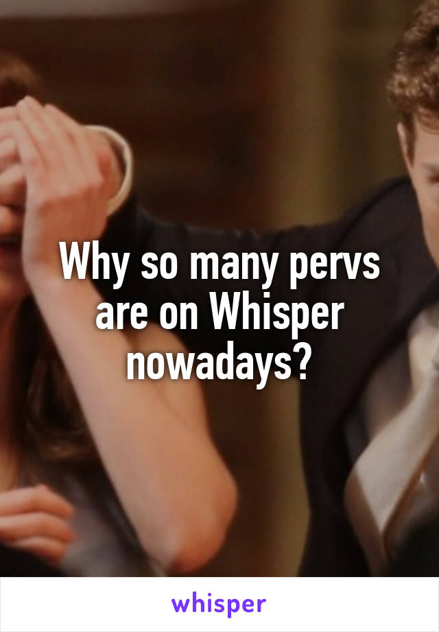 Why so many pervs are on Whisper nowadays?