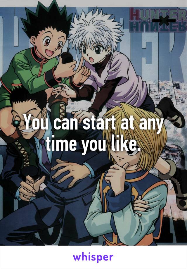 You can start at any time you like.