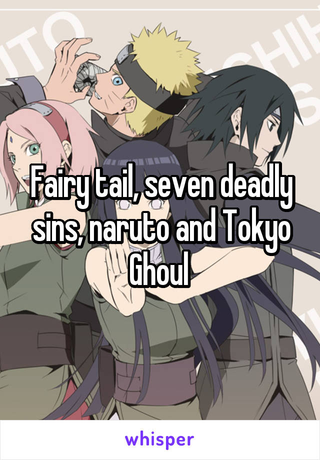 Fairy tail, seven deadly sins, naruto and Tokyo Ghoul 