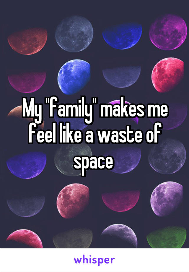 My "family" makes me feel like a waste of space 