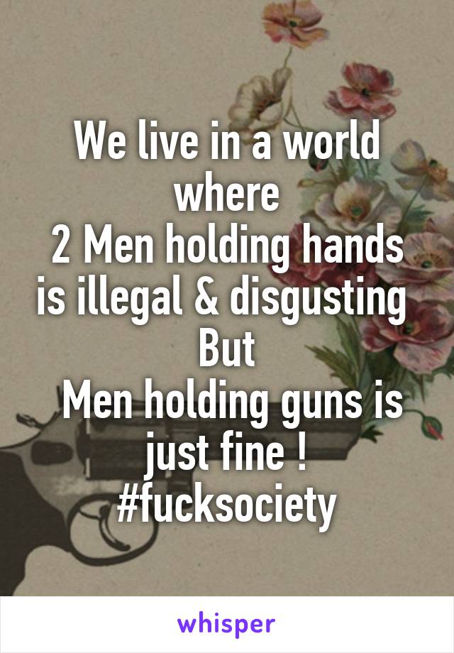 We live in a world where
2 Men holding hands is illegal & disgusting 
But
 Men holding guns is just fine !
#fucksociety