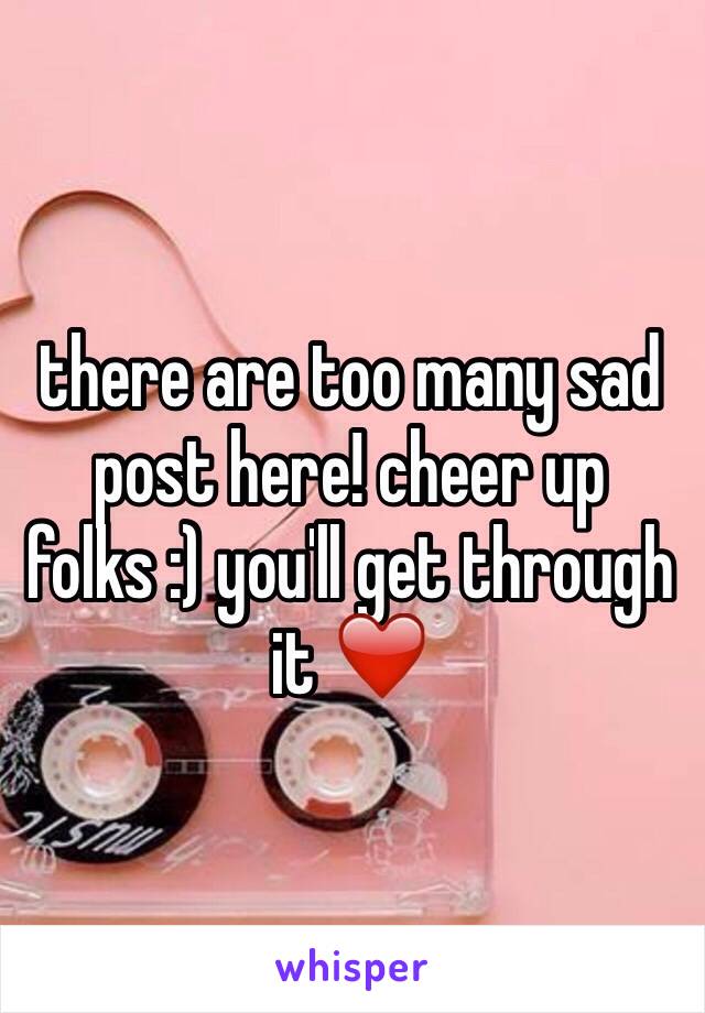 there are too many sad post here! cheer up folks :) you'll get through it ❤️