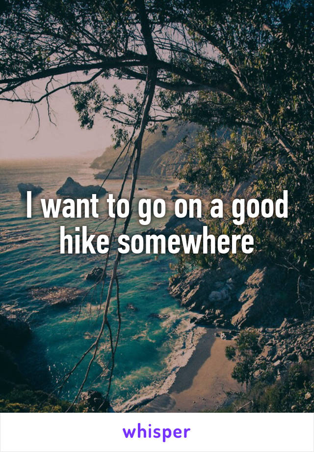 I want to go on a good hike somewhere