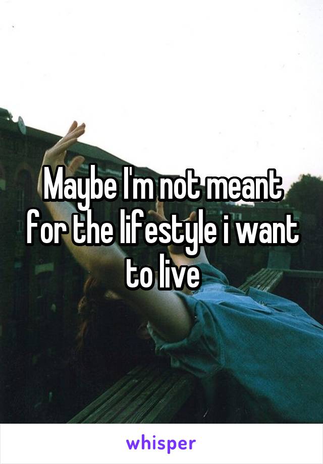 Maybe I'm not meant for the lifestyle i want to live