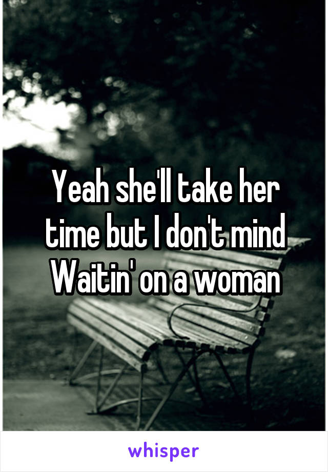 Yeah she'll take her time but I don't mind
Waitin' on a woman