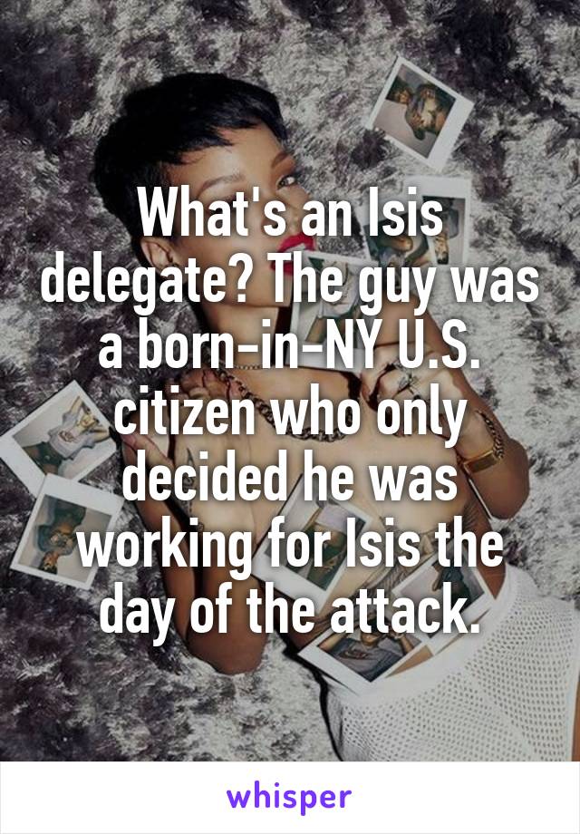 What's an Isis delegate? The guy was a born-in-NY U.S. citizen who only decided he was working for Isis the day of the attack.