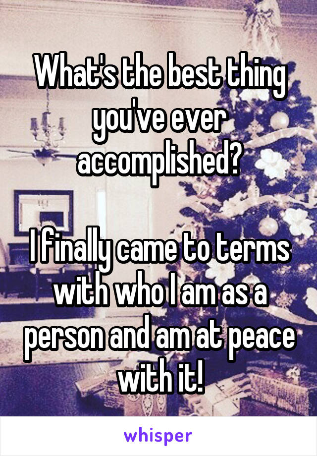 What's the best thing you've ever accomplished?

I finally came to terms with who I am as a person and am at peace with it!