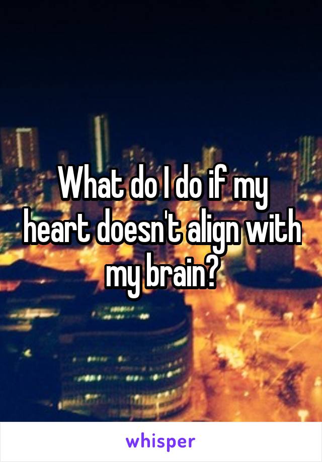 What do I do if my heart doesn't align with my brain?