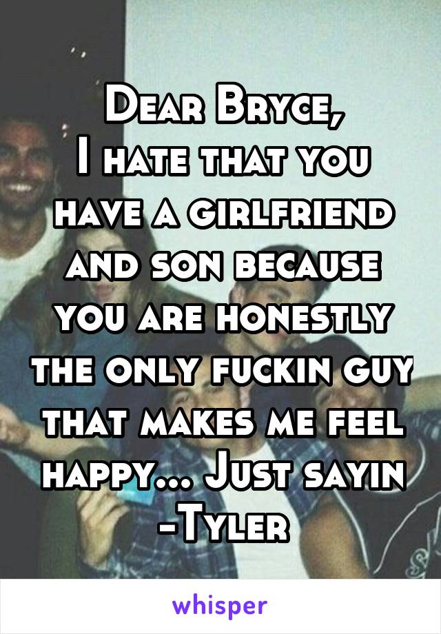 Dear Bryce,
I hate that you have a girlfriend and son because you are honestly the only fuckin guy that makes me feel happy... Just sayin
-Tyler