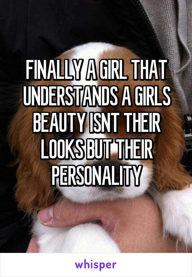 FINALLY A GIRL THAT UNDERSTANDS A GIRLS BEAUTY ISNT THEIR LOOKS BUT THEIR PERSONALITY
