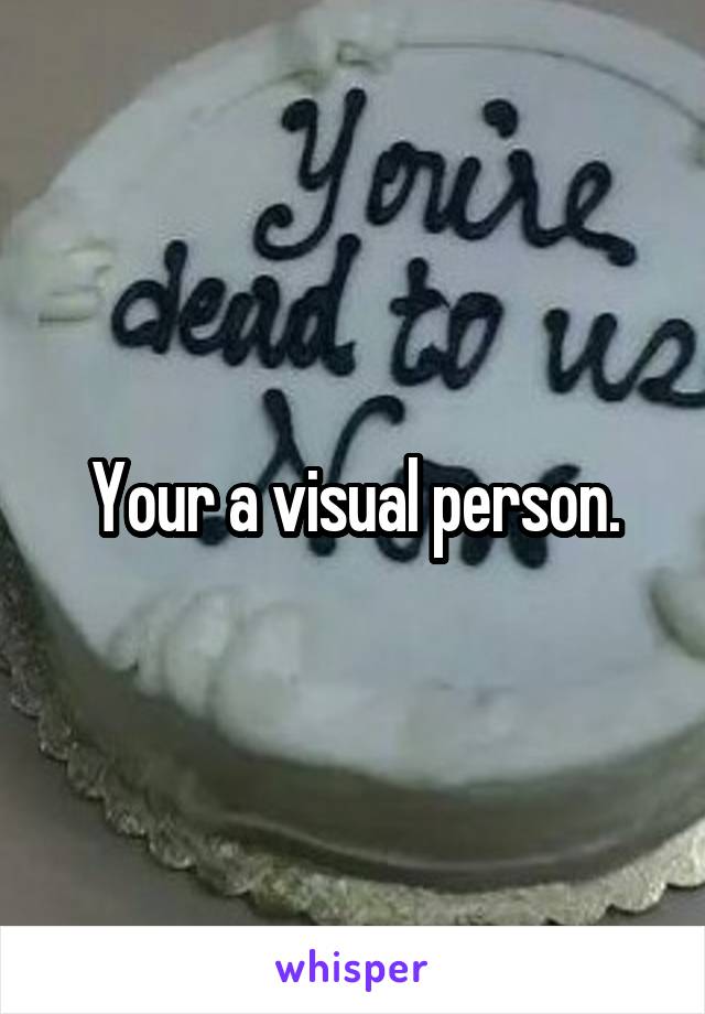 Your a visual person.