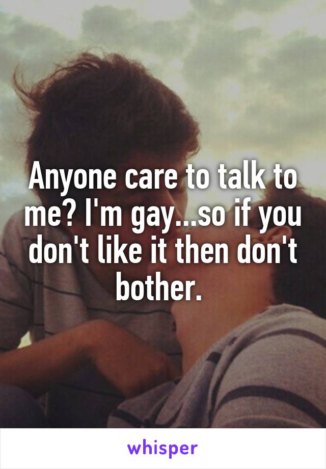 Anyone care to talk to me? I'm gay...so if you don't like it then don't bother. 