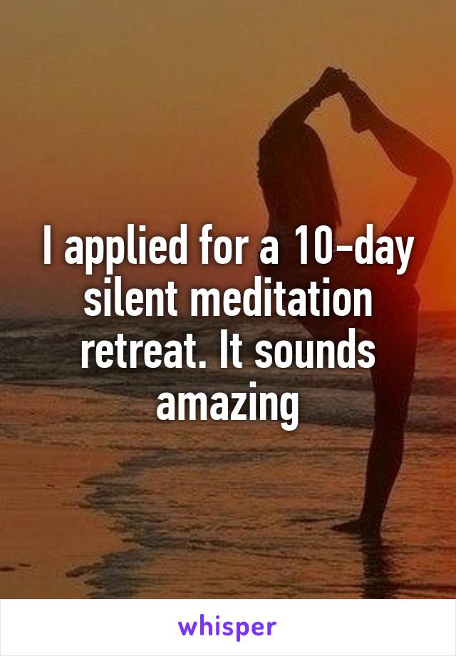 I applied for a 10-day silent meditation retreat. It sounds amazing