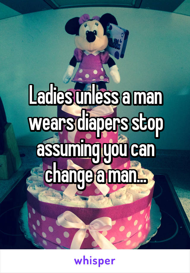 Ladies unless a man wears diapers stop assuming you can change a man...