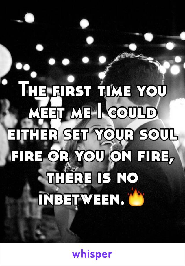 The first time you meet me I could either set your soul fire or you on fire, there is no inbetween.🔥