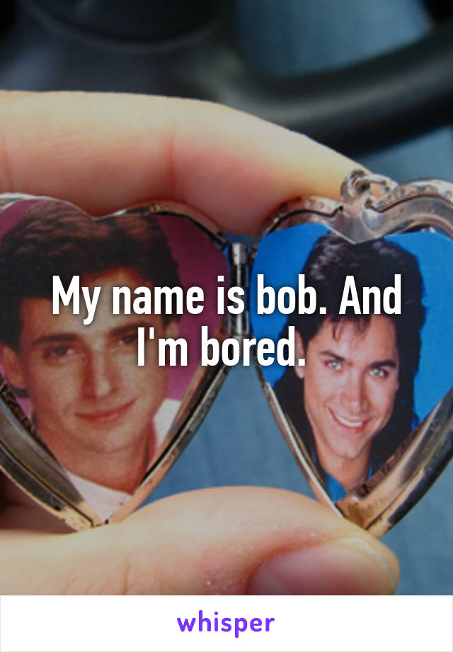 My name is bob. And I'm bored. 