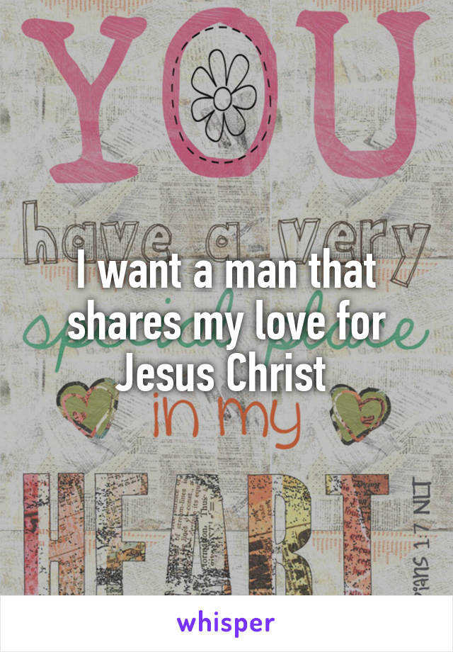 I want a man that shares my love for Jesus Christ 