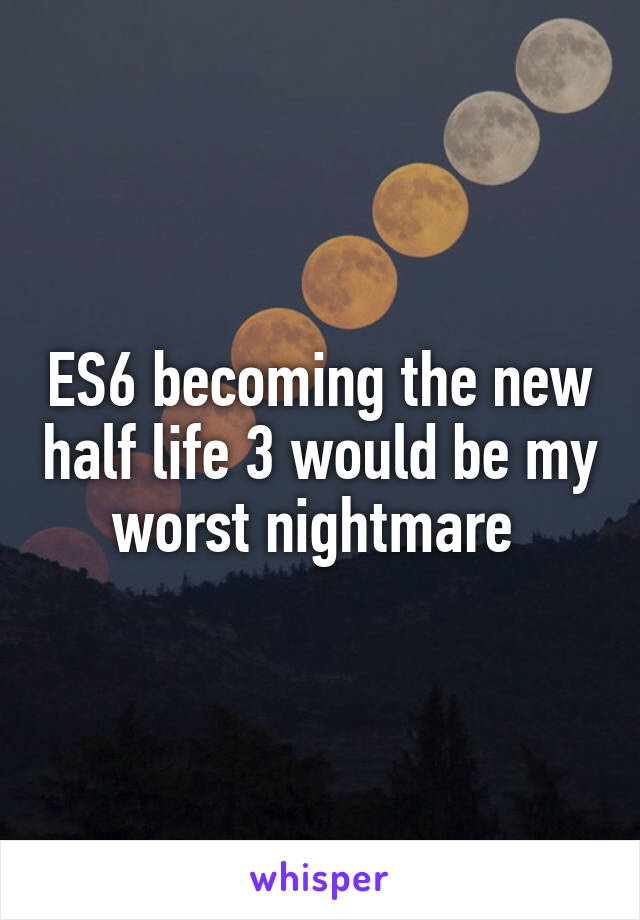 ES6 becoming the new half life 3 would be my worst nightmare 