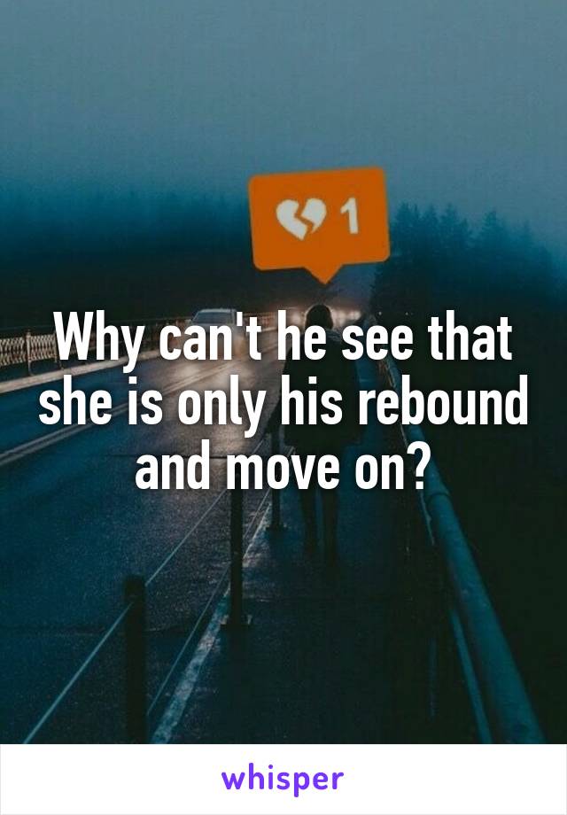 Why can't he see that she is only his rebound and move on?