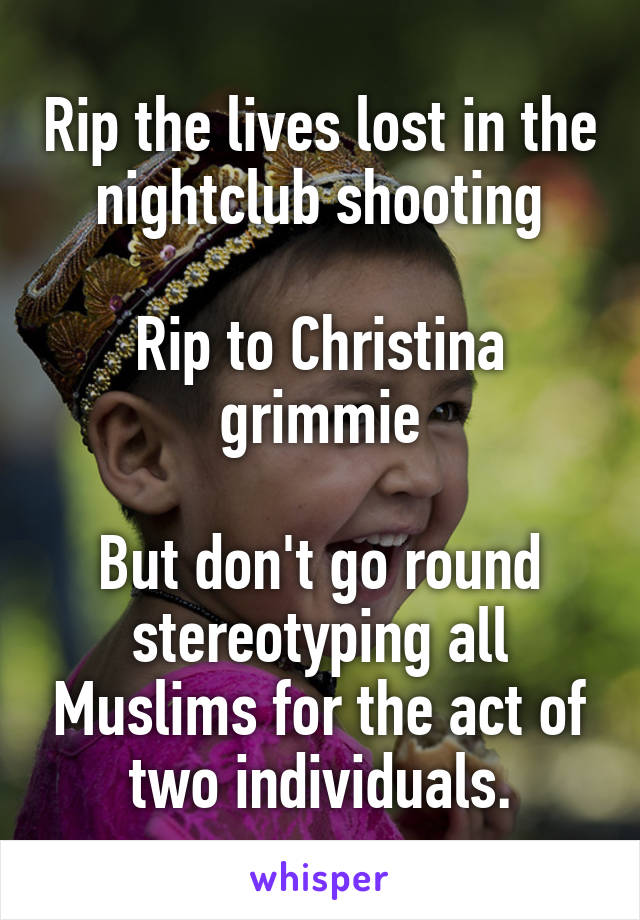 Rip the lives lost in the nightclub shooting

Rip to Christina grimmie

But don't go round stereotyping all Muslims for the act of two individuals.
