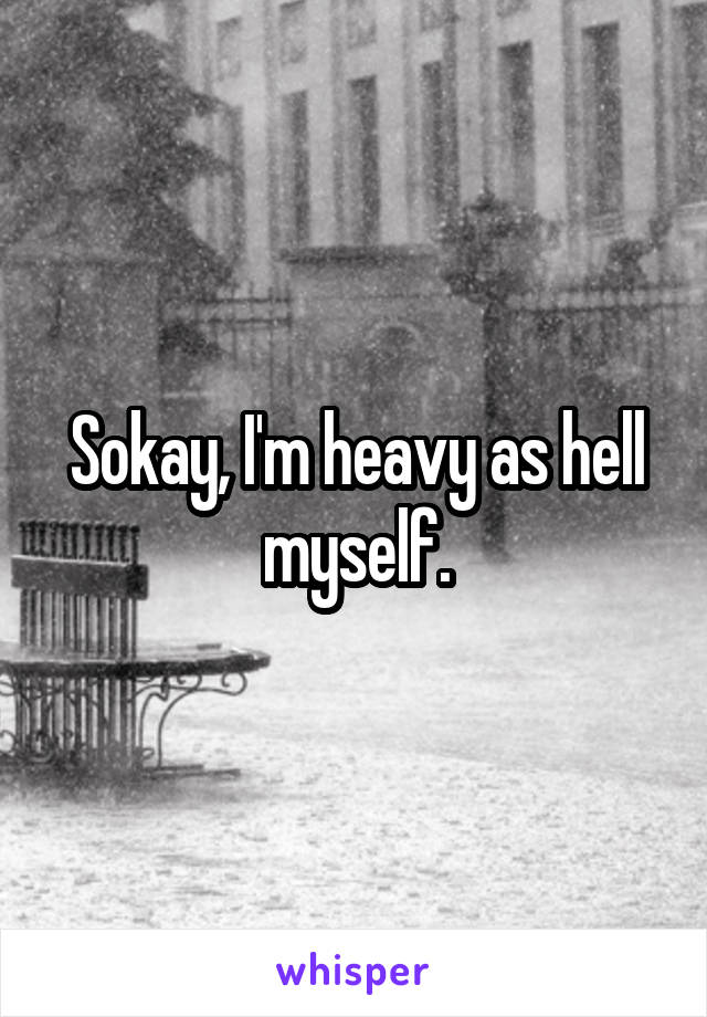 Sokay, I'm heavy as hell myself.