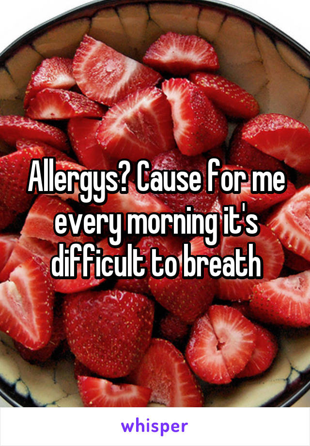 Allergys? Cause for me every morning it's difficult to breath